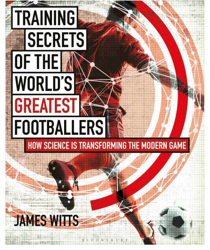 Training Secrets of the World's Greatest Footballers How Science is Transforming the Modern Game