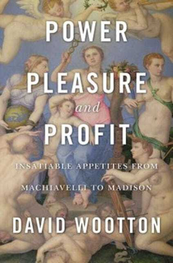 Power, Pleasure, and Profit Insatiable Appetites from Machiavelli to Madison