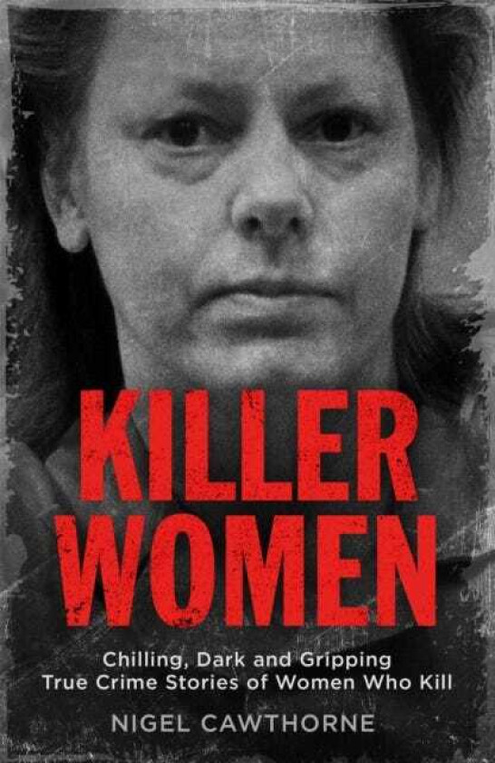 Killer Women Chilling, Dark and Gripping True Crime Stories of Women Who Kill