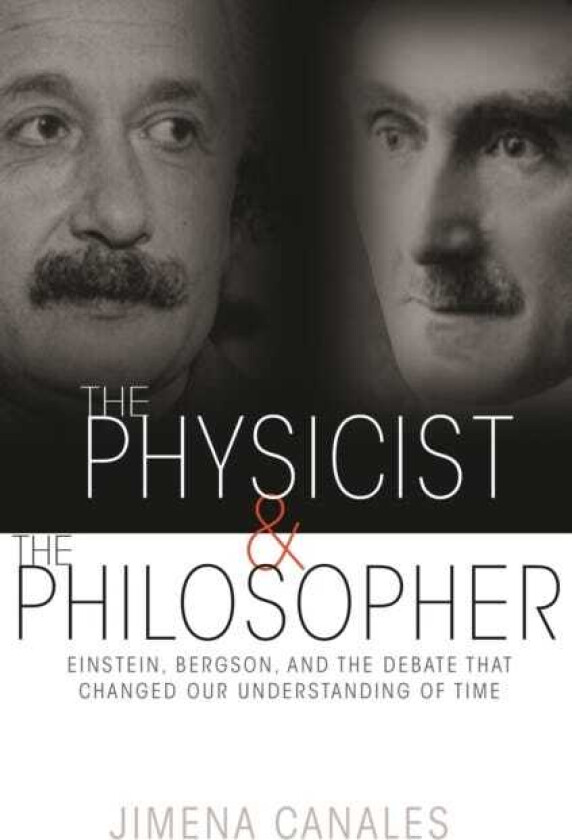 The Physicist and the Philosopher Einstein, Bergson, and the Debate That Changed Our Understanding of Time