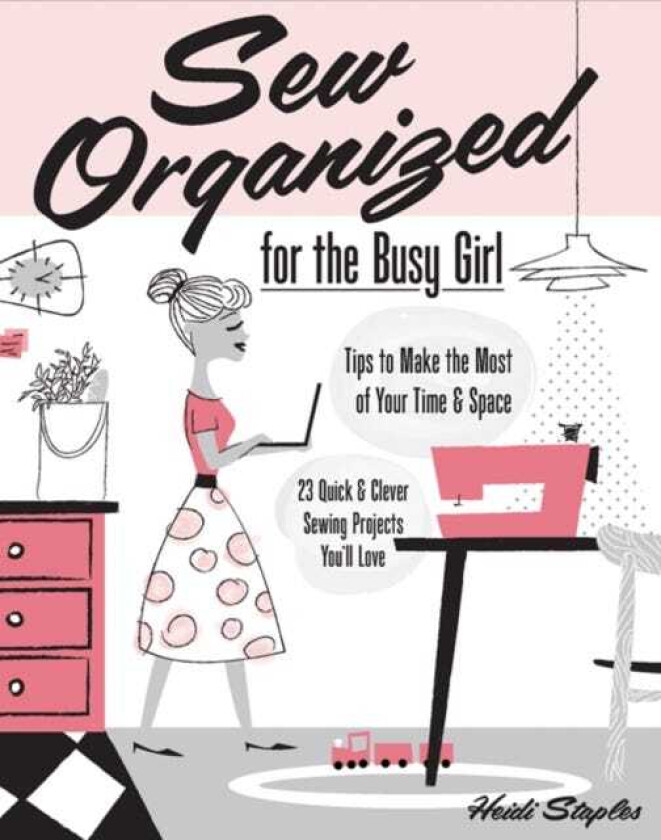 Sew Organized for the Busy Girl Tips to Make the Most of Your Time and Space