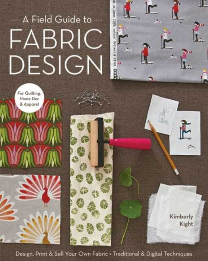 A Field Guide To Fabric Design Design, Print & Sell Your Own Fabric • Traditional & Digital Techniques • for Quilting, Home Dec & Apparel