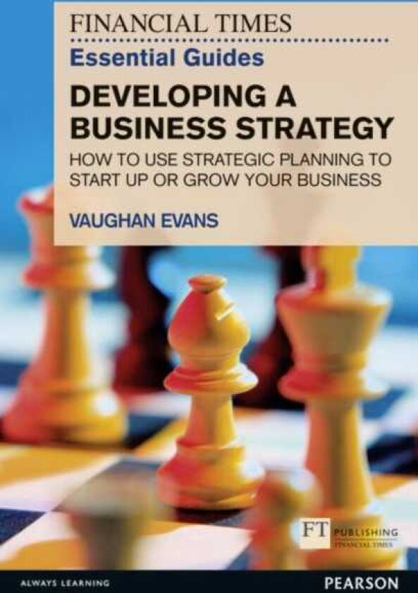 Financial Times Essential Guide to Developing a Business Strategy, The How to Use Strategic Planning to Start Up or Grow Your Business