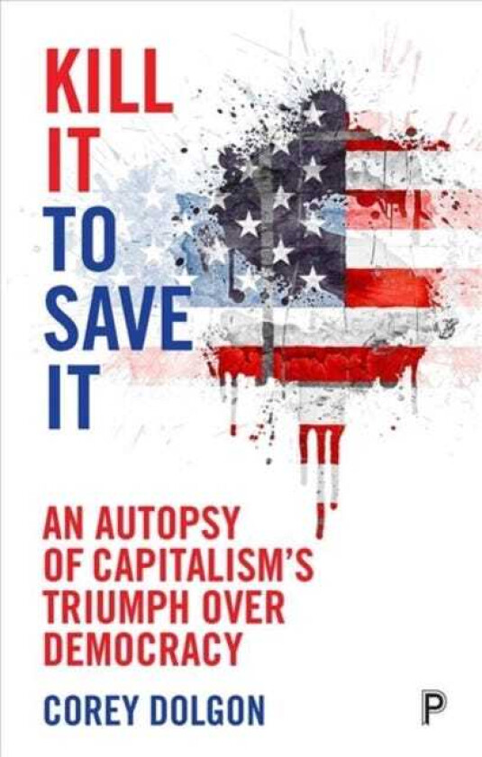 Kill It to Save It An Autopsy of Capitalism’s Triumph over Democracy