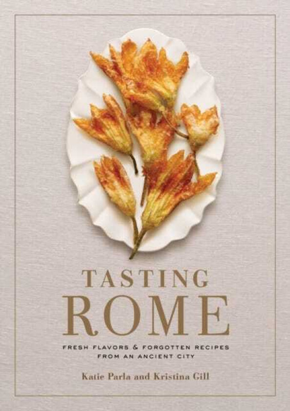 Tasting Rome Fresh Flavors and Forgotten Recipes from an Ancient City: A Cookbook