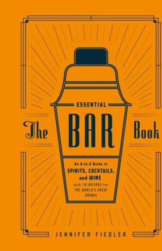 The Essential Bar Book An AtoZ Guide to Spirits, Cocktails, and Wine, with 115 Recipes for the W