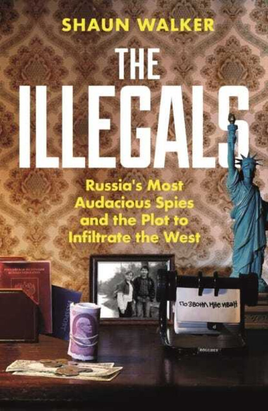 The Illegals Russia's Most Audacious Spies and the Plot to Infiltrate the West