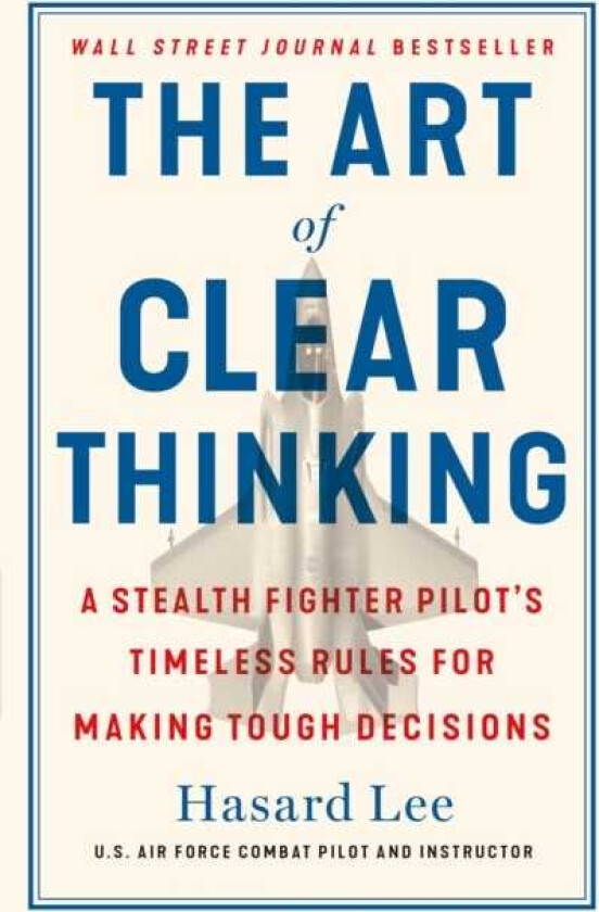 The Art of Clear Thinking A Stealth Fighter Pilot's Timeless Rules for Making Tough Decisions
