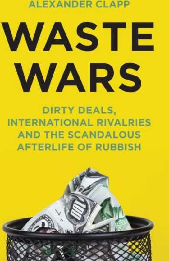 Waste Wars Dirty Deals, International Rivalries and the Scandalous Afterlife of Rubbish