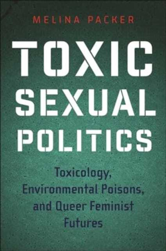 Toxic Sexual Politics Toxicology, Environmental Poisons, and Queer Feminist Futures