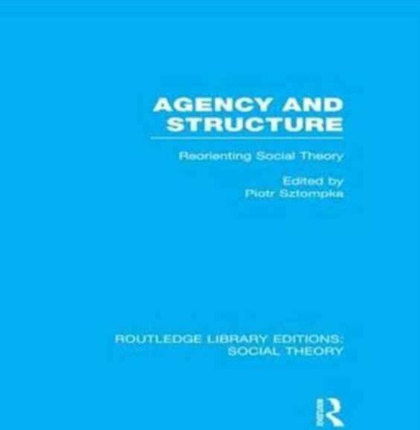 Agency and Structure (RLE Social Theory) Reorienting Social Theory