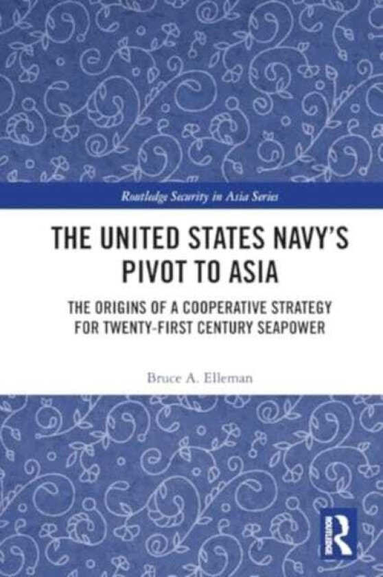 The United States Navy’s Pivot to Asia The Origins of a Cooperative Strategy for TwentyFirst Century Seapower