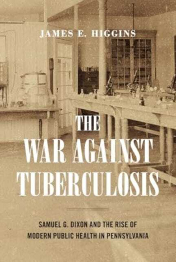 The War Against Tuberculosis Samuel G. Dixon and the Rise of Modern Public Health in Pennsylvania