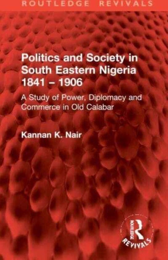 Politics and Society in South Eastern Nigeria 1841 – 1906 A Study of Power, Diplomacy and Commerce in Old Calabar