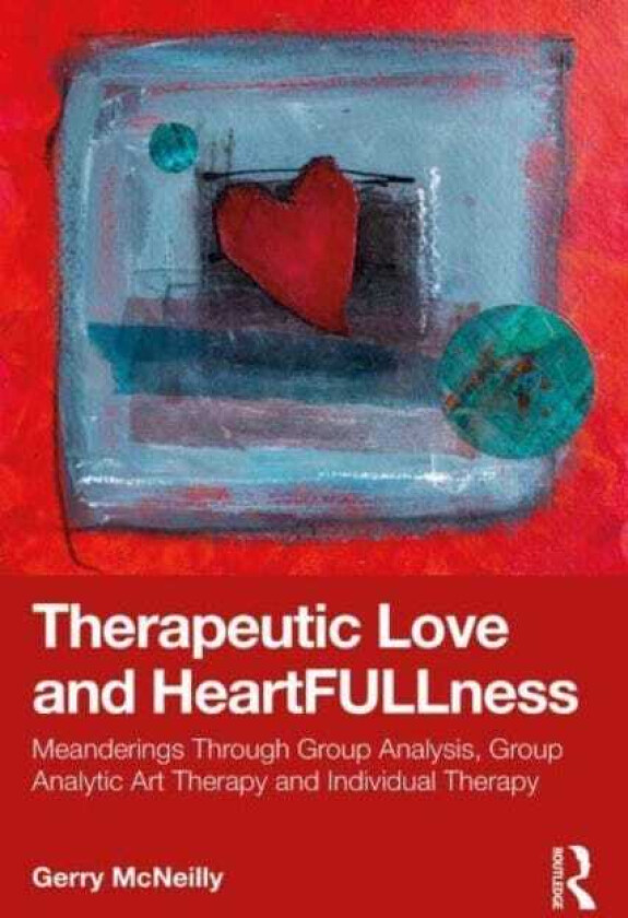 Therapeutic Love and Heartfullness  Meanderings Through Group Analysis, Group Analytic Art Therapy and Individual Therapy