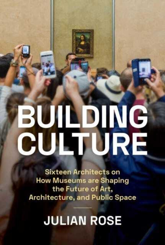 Building Culture Sixteen Architects on How Museums Are Shaping the Future of Art, Architecture, and Public Space