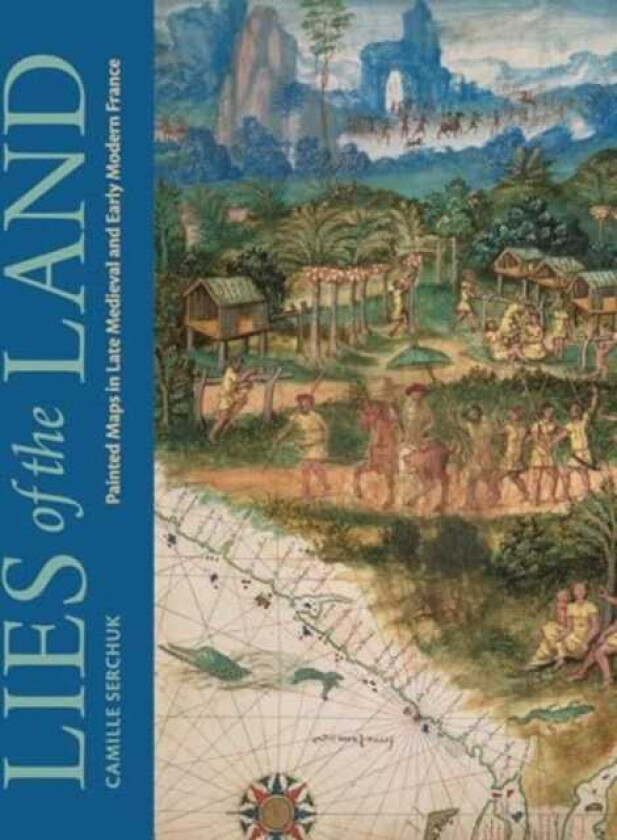 Lies of the Land Painted Maps in Late Medieval and Early Modern France