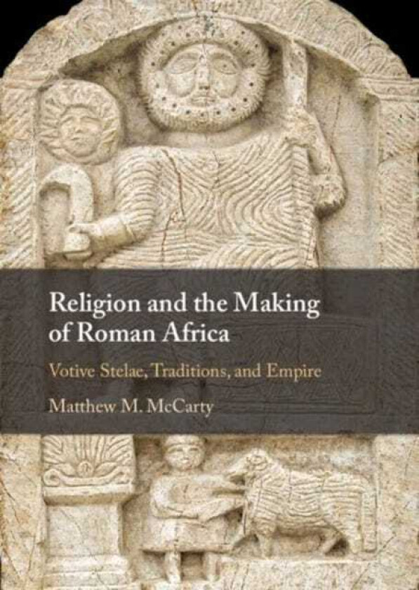 Religion and the Making of Roman Africa  Votive Stelae, Traditions, and Empire