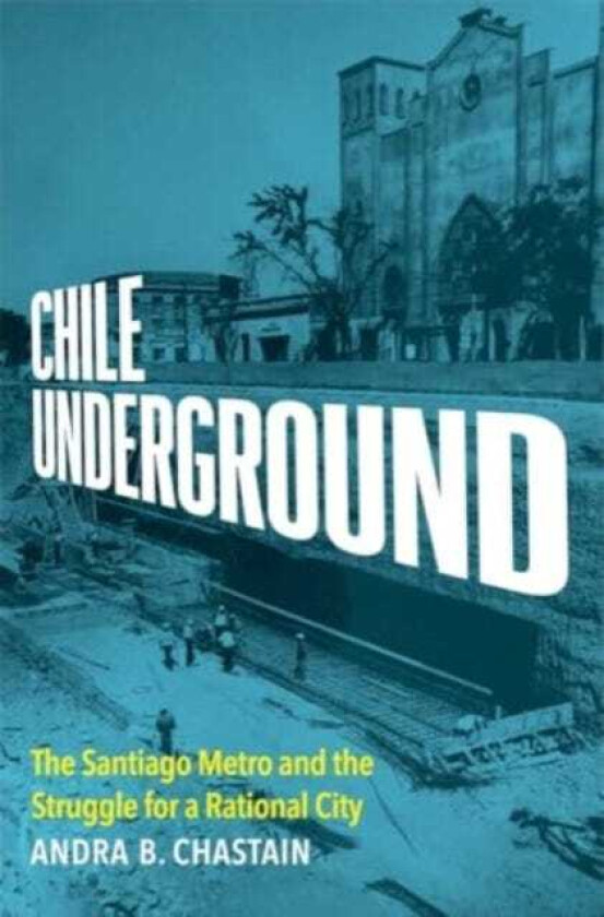 Chile Underground The Santiago Metro and the Struggle for a Rational City