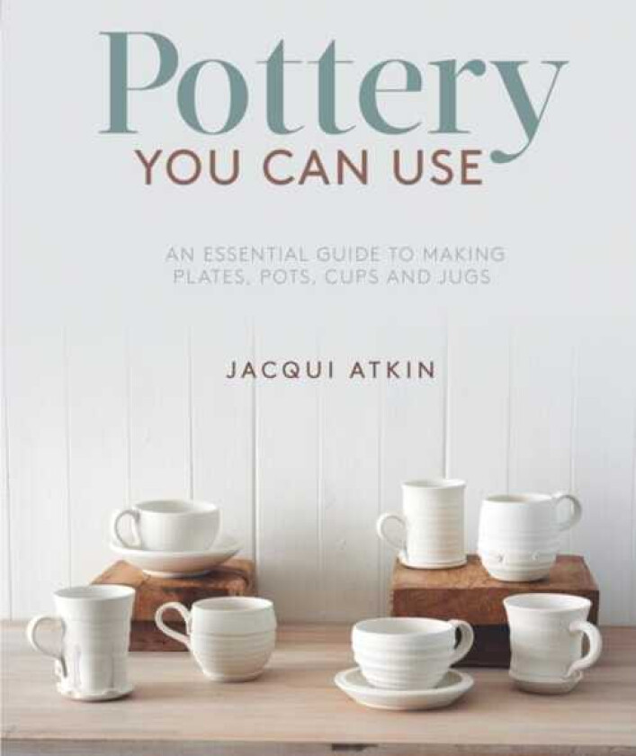 Pottery You Can Use An Essential Guide to Making Plates, Pots, Cups and Jugs