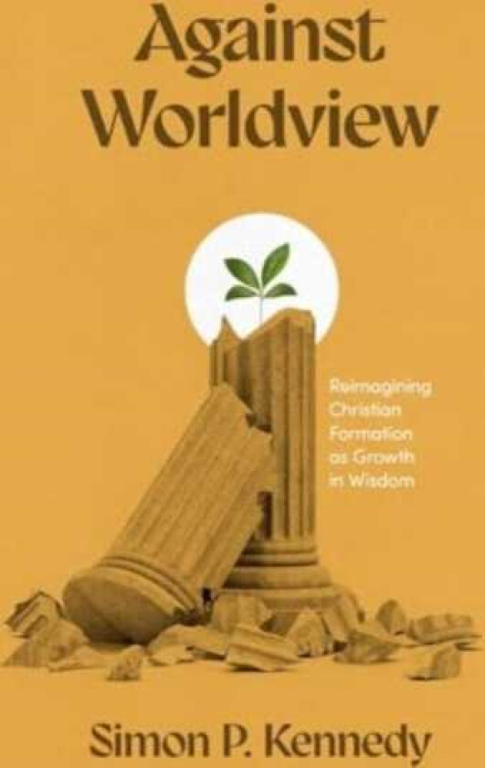 Against Worldview Reimagining Christian Formation as Growth in Wisdom