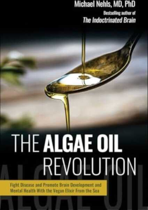 The Algae Oil Revolution Fight Disease and Promote Brain Development and Mental Health With the Vegan Elixir From the Sea