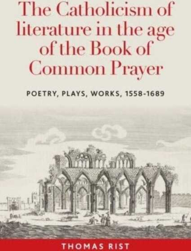 The Catholicism of Literature in the Age of the Book of Common Prayer Poetry, Plays, Works, 15581689