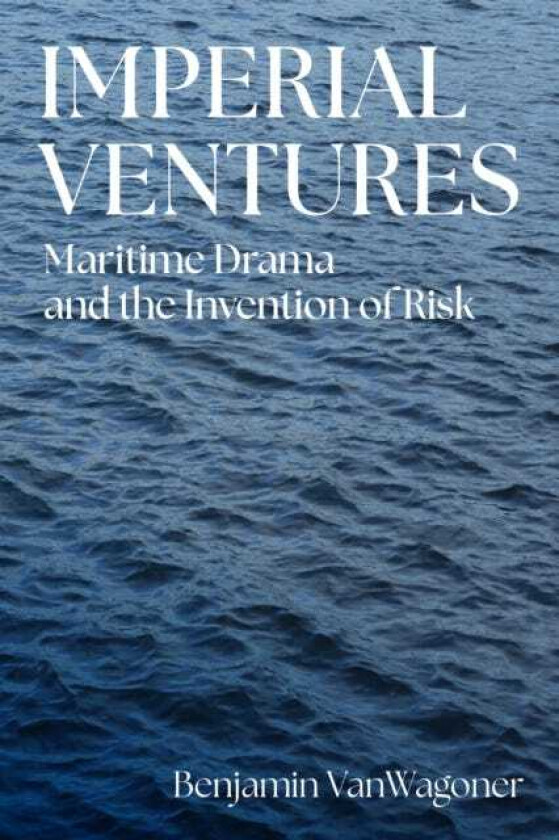 Imperial Ventures Maritime Drama and the Invention of Risk