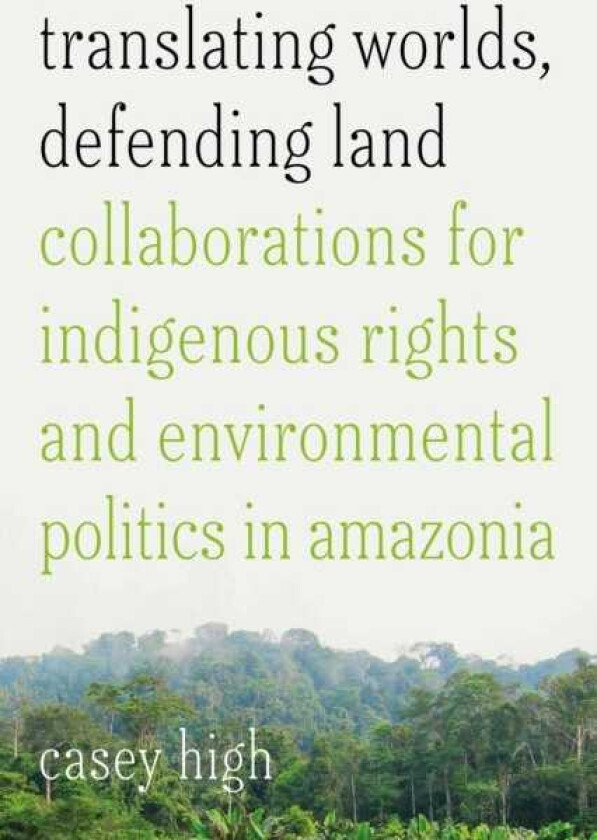 Translating Worlds, Defending Land Collaborations for Indigenous Rights and Environmental Politics in Amazonia
