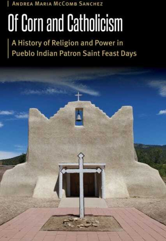 Of Corn and Catholicism A History of Religion and Power in Pueblo Indian Patron Saint Feast Days