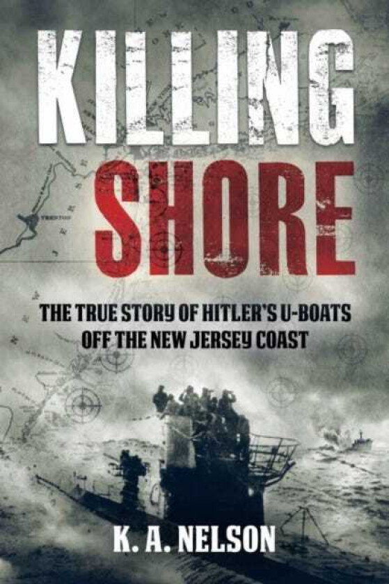 Killing Shore The True Story of Hitler’s Uboats Off the New Jersey Coast