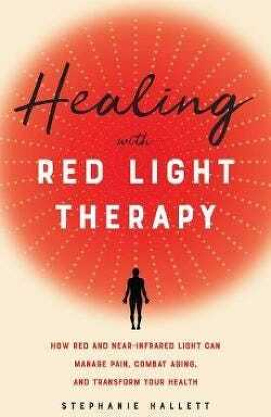 Healing With Red Light Therapy How Red and NearInfrared Light Can Manage Pain, Combat Aging, and