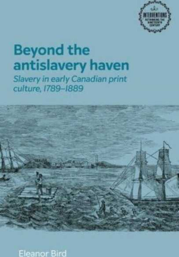 Beyond the Antislavery Haven Slavery in Early Canadian Print Culture, 1789–1889