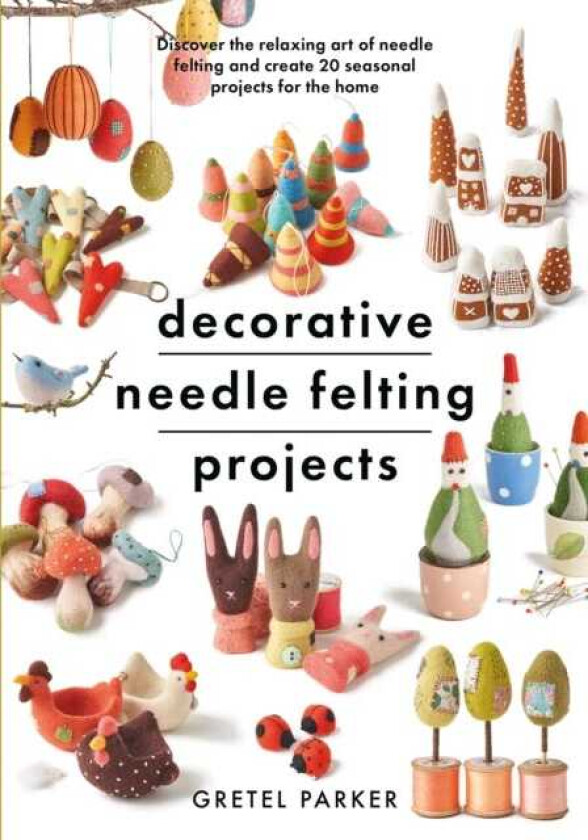 Decorative Needle Felting Projects Discover the relaxing art of needle felting and create 20 seasonal projects for the home