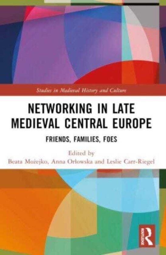 Networking in Late Medieval Central Europe Friends, Families, Foes