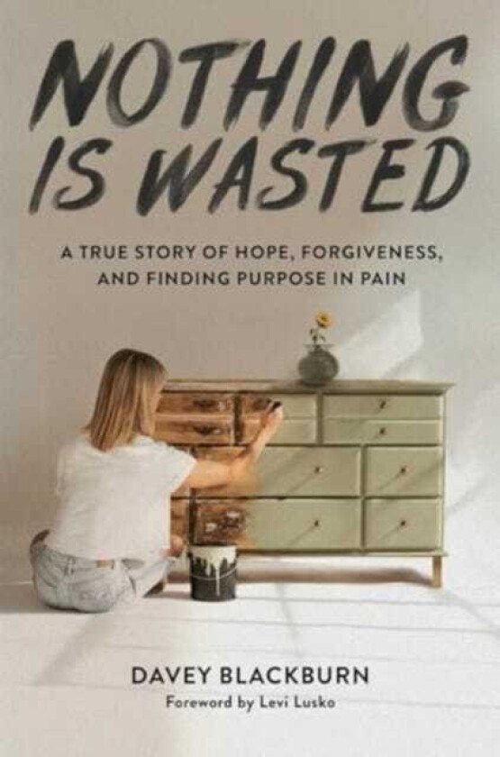 Nothing Is Wasted  A True Story of Hope, Forgiveness, and Finding Purpose in Pain