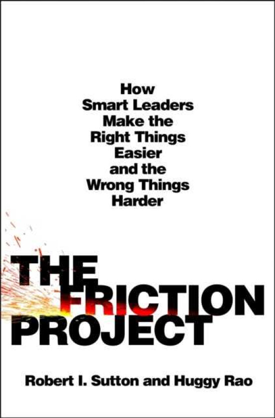 The Friction Project How Smart Leaders Make the Right Things Easier and the Wrong Things Harder