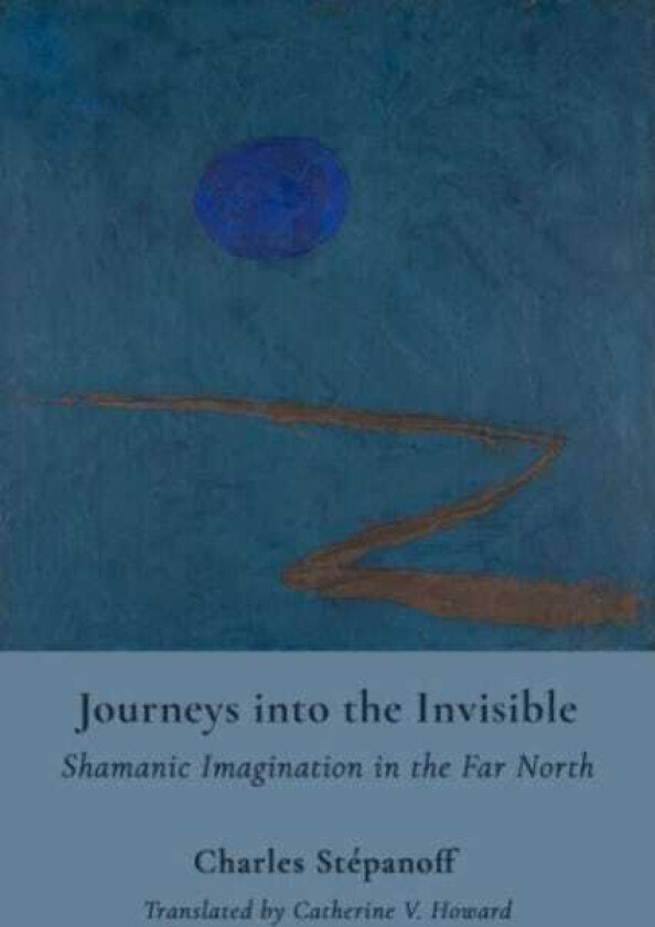 Journeys into the Invisible - Shamanic Imagination in the Far North av Charles Stepanoff, Catherine V. Howard