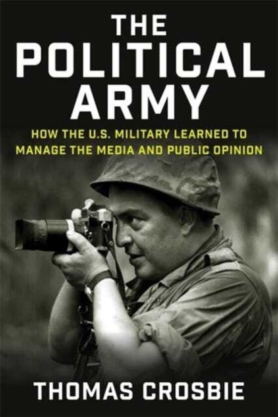 The Political Army How the U.S. Military Learned to Manage the Media and Public Opinion