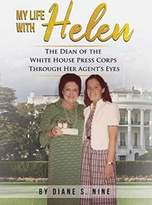 My Life With Helen The Dean of the White House Press Corps Through Her Agent's Eyes