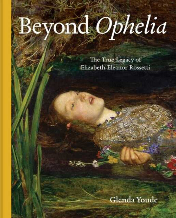 Beyond Ophelia The True Legacy of Elizabeth Eleanor Rossetti