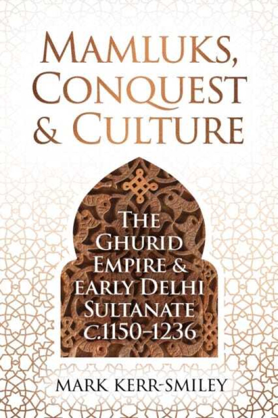 Mamluks, Conquest and Culture The Ghurid Empire and Early Delhi Sultanate c.1150–1236