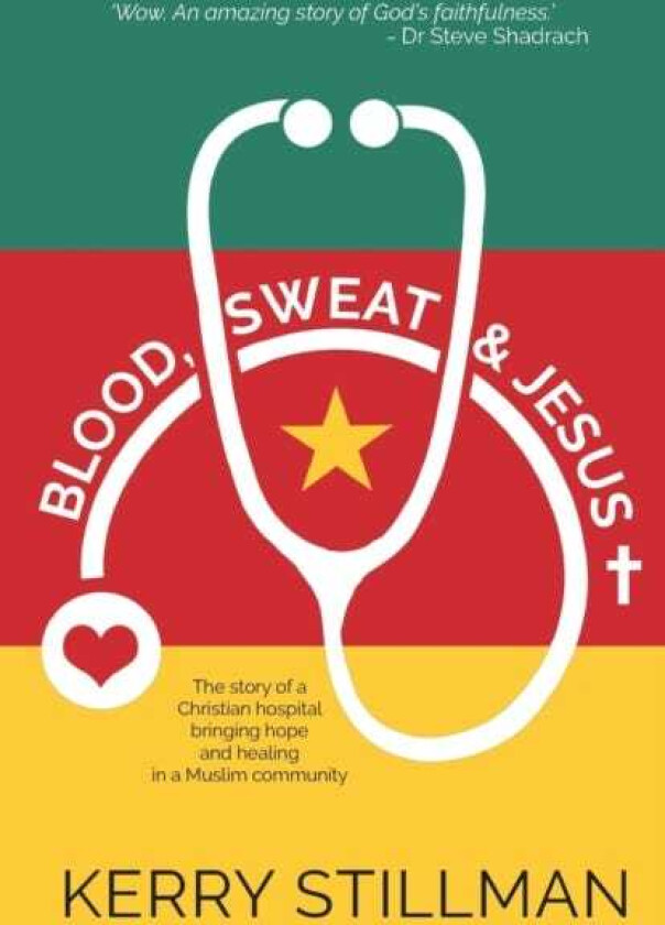 Blood, Sweat and Jesus The Story of a Christian Hospital Bringing Hope and Healing in a Muslim Community