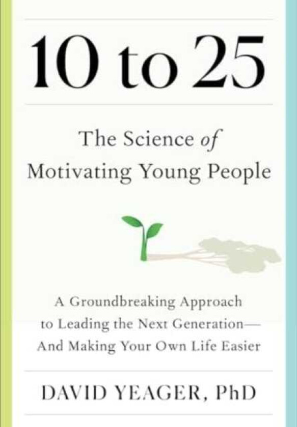 10 to 25 The Science of Motivating Young People: A Groundbreaking Approach to Leading the Next GenerationAnd Making Your Own Life Easier