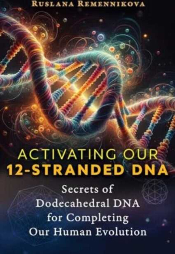Activating Our 12Stranded DNA Secrets of Dodecahedral DNA for Completing Our Human Evolution