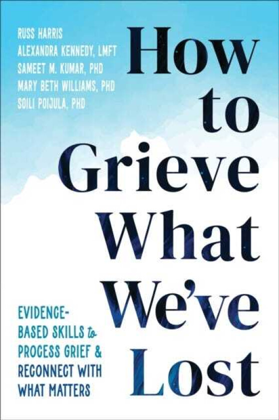 How to Grieve What We've Lost EvidenceBased Skills to Process Grief and Reconnect with What Matters