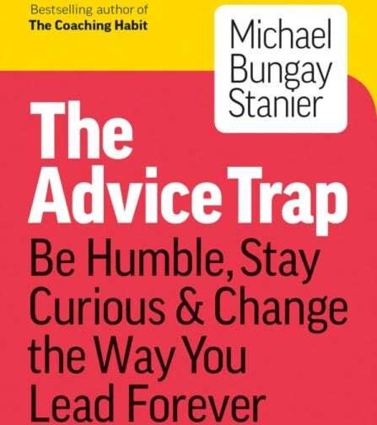 The Advice Trap Be Humble, Stay Curious & Change the Way You Lead Forever
