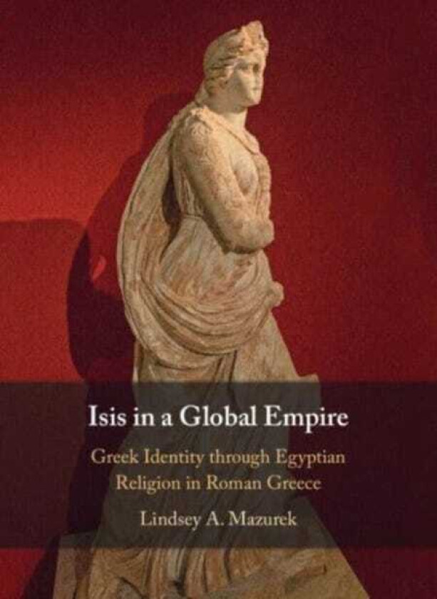 Isis in a Global Empire  Greek Identity through Egyptian Religion in Roman Greece