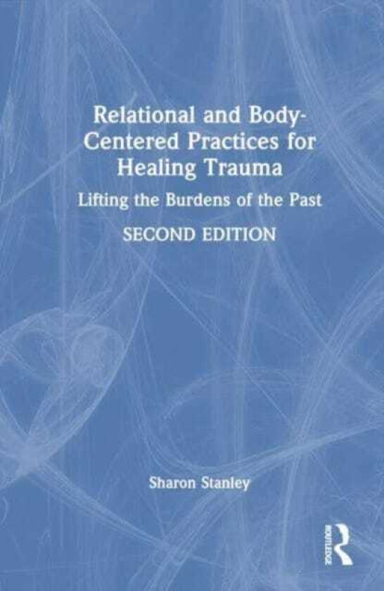 Relational and BodyCentered Practices for Healing Trauma Lifting the Burdens of the Past