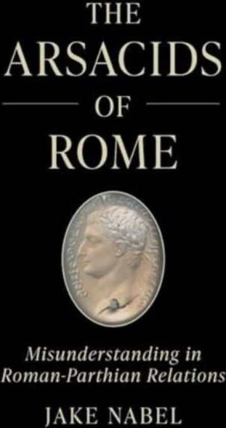 The Arsacids of Rome Misunderstanding in RomanParthian Relations